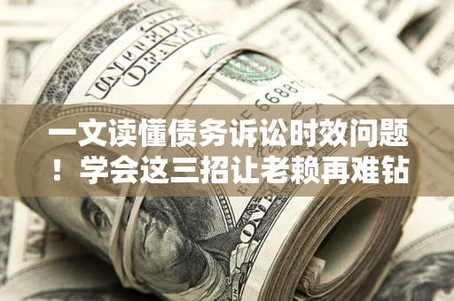 武汉一文读懂债务诉讼时效问题！学会这三招让老赖再难钻空子