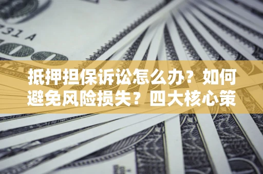 武汉抵押担保诉讼怎么办？如何避免风险损失？四大核心策略全解读