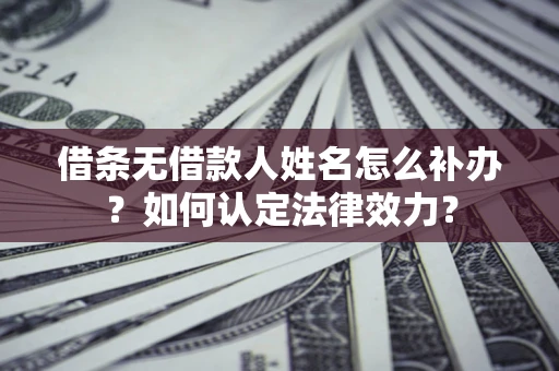 武汉借条无借款人姓名怎么补办？如何认定法律效力？