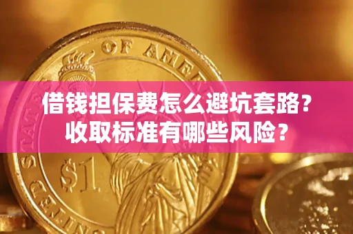 武汉借钱担保费怎么避坑套路?收取标准有哪些风险? 武汉借钱担保费怎么避坑套路?收取标准有哪些风险?