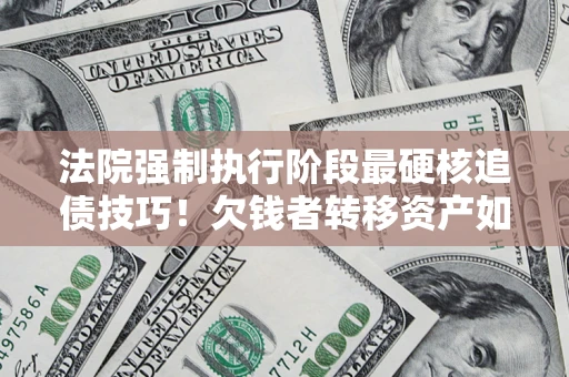 武汉法院强制执行阶段最硬核追债技巧！欠钱者转移资产如何破解？