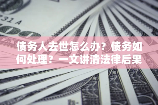 武汉债务人去世怎么办？债务如何处理？一文讲清法律后果