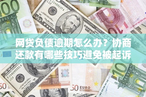 武汉网贷负债逾期怎么办？协商还款有哪些技巧避免被起诉？