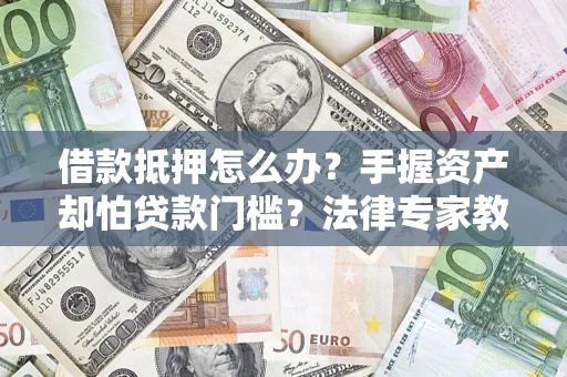 武汉借款抵押怎么办？手握资产却怕贷款门槛？法律专家教你办抵押不踩坑