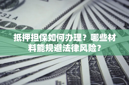 武汉抵押担保如何办理？哪些材料能规避法律风险？