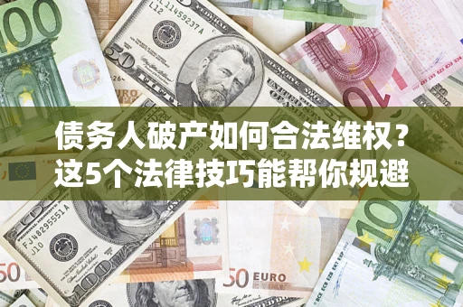 武汉债务人破产如何合法维权？这5个法律技巧能帮你规避风险