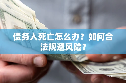 武汉债务人死亡怎么办？如何合法规避风险？