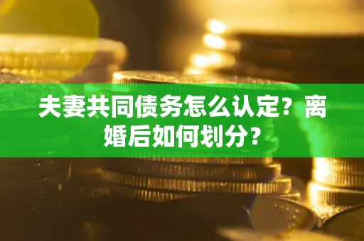 武汉夫妻共同债务怎么认定？离婚后如何划分？