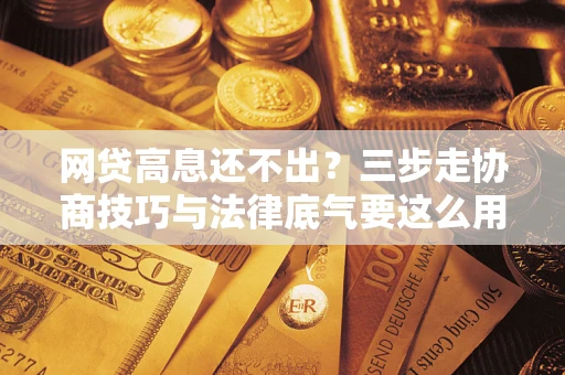 武汉网贷高息还不出？三步走协商技巧与法律底气要这么用