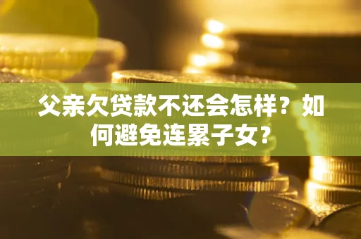 武汉父亲欠贷款不还会怎样？如何避免连累子女？