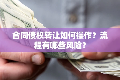武汉合同债权转让如何操作？流程有哪些风险？