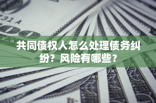武汉共同债权人怎么处理债务纠纷？风险有哪些？