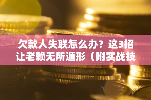 武汉欠款人失联怎么办？这3招让老赖无所遁形（附实战技巧）