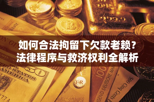 武汉如何合法拘留下欠款老赖？法律程序与救济权利全解析