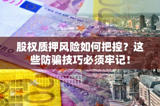 武汉股权质押风险如何把控？这些防骗技巧必须牢记！