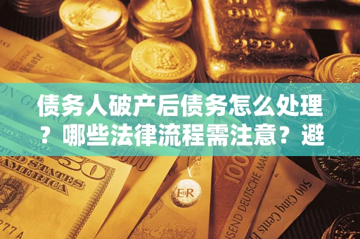 武汉债务人破产后债务怎么处理？哪些法律流程需注意？避免踩坑指南