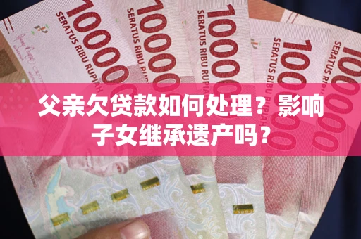 武汉父亲欠贷款如何处理?影响子女继承遗产吗? 武汉父亲欠贷款如何处理?影响子女继承遗产吗?
