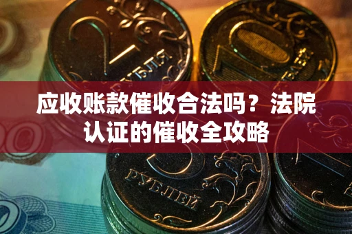 武汉应收账款催收合法吗？法院认证的催收全攻略