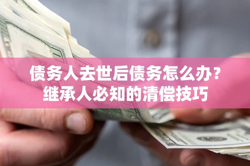 武汉债务人去世后债务怎么办？继承人必知的清偿技巧