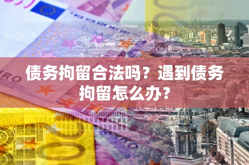 武汉债务拘留合法吗？遇到债务拘留怎么办？