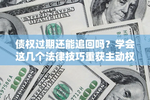 武汉债权过期还能追回吗？学会这几个法律技巧重获主动权