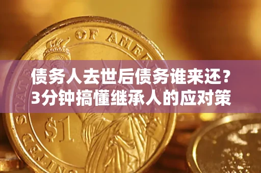 武汉债务人去世后债务谁来还？3分钟搞懂继承人的应对策略