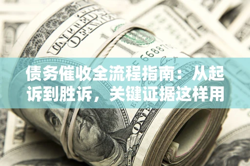 武汉债务催收全流程指南：从起诉到胜诉，关键证据这样用