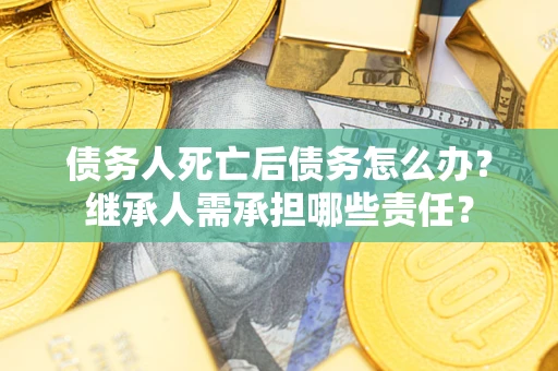 武汉债务人死亡后债务怎么办？继承人需承担哪些责任？