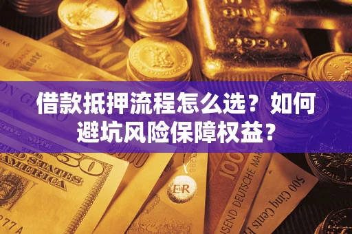 武汉借款抵押流程怎么选？如何避坑风险保障权益？