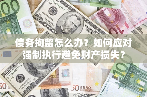 武汉债务拘留怎么办？如何应对强制执行避免财产损失？