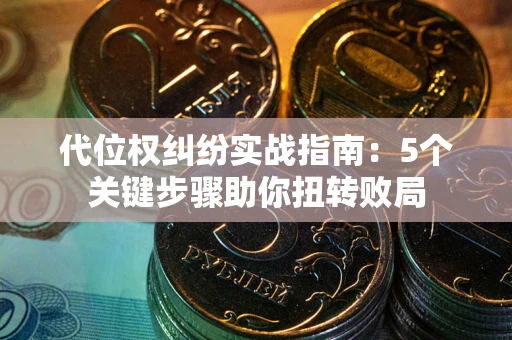 武汉代位权纠纷实战指南：5个关键步骤助你扭转败局