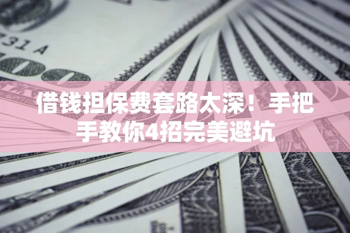 武汉借钱担保费套路太深！手把手教你4招完美避坑