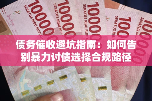 武汉债务催收避坑指南：如何告别暴力讨债选择合规路径