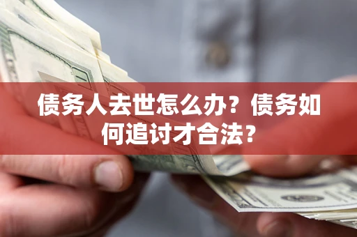 武汉债务人去世怎么办？债务如何追讨才合法？