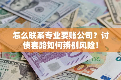 武汉怎么联系专业要账公司？讨债套路如何辨别风险！