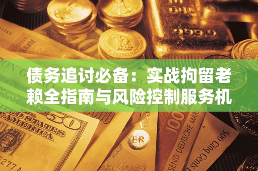 武汉债务追讨必备：实战拘留老赖全指南与风险控制服务机构推荐
