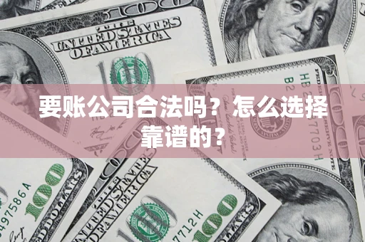武汉要账公司合法吗？怎么选择靠谱的？