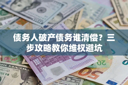 武汉债务人破产债务谁清偿?三步攻略教你维权避坑 武汉债务人破产债务谁清偿?三步攻略教你维权避坑