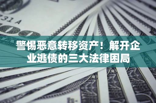武汉警惕恶意转移资产！解开企业逃债的三大法律困局