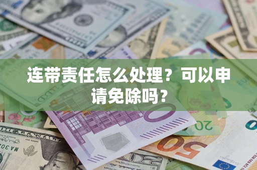 武汉连带责任怎么处理？可以申请免除吗？