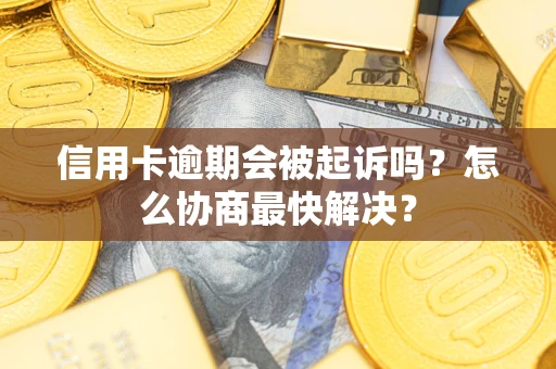 武汉信用卡逾期会被起诉吗？怎么协商最快解决？