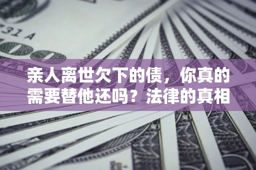 武汉亲人离世欠下的债，你真的需要替他还吗？法律的真相或许与你想的不一样